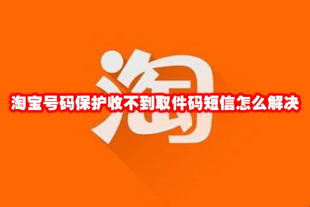 淘宝号码保护收不到取件码短信怎么解决