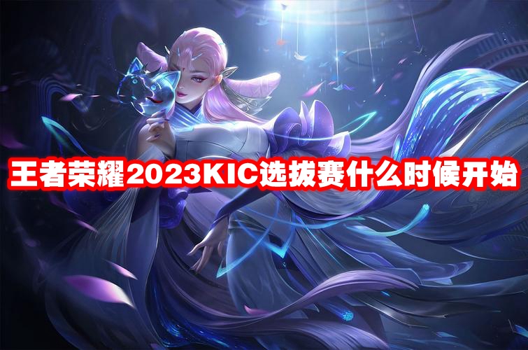 王者荣耀2023KIC选拔赛什么时候开始